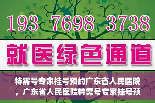 特需号专家挂号预约广东省人民医院，广东省人民医院特需号专家挂号预约攻略