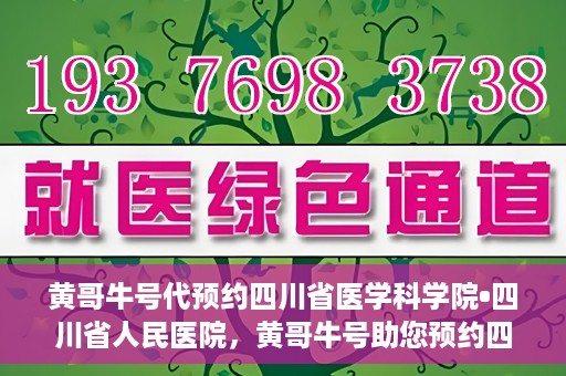 黄哥牛号代预约四川省医学科学院•四川省人民医院，黄哥牛号助您预约四川省医学科学院·省人民医院专家号