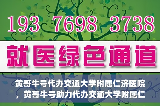 黄哥牛号代办交通大学附属仁济医院，黄哥牛号助力代办交通大学附属仁济医院业务一站式服务