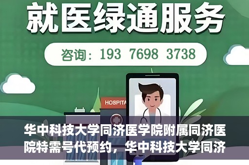 华中科技大学同济医学院附属同济医院特需号代预约，华中科技大学同济医院特需号预约服务解读