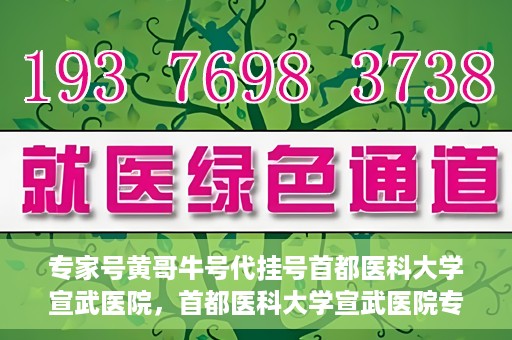 专家号黄哥牛号代挂号首都医科大学宣武医院，首都医科大学宣武医院专家号黄哥牛号代挂号攻略