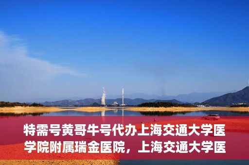 特需号黄哥牛号代办上海交通大学医学院附属瑞金医院，上海交通大学医学院附属瑞金医院特需号黄哥牛号代办服务解析