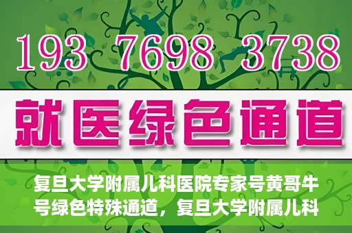 复旦大学附属儿科医院专家号黄哥牛号绿色特殊通道，复旦大学附属儿科医院专家号绿色通道，黄哥牛号特殊通道揭秘