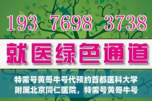 特需号黄哥牛号代预约首都医科大学附属北京同仁医院，特需号黄哥牛号，北京同仁医院预约服务新通道