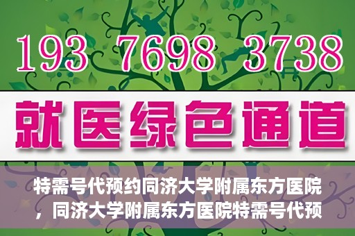 特需号代预约同济大学附属东方医院，同济大学附属东方医院特需号代预约服务启动