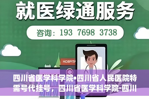 四川省医学科学院•四川省人民医院特需号代挂号，四川省医学科学院·四川省人民医院特需号挂号服务解析