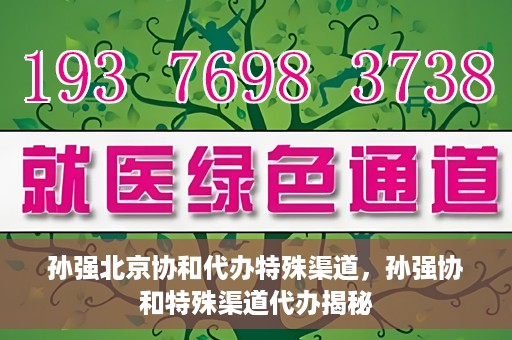 孙强北京协和代办特殊渠道，孙强协和特殊渠道代办揭秘