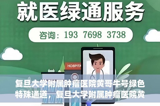 复旦大学附属肿瘤医院黄哥牛号绿色特殊通道，复旦大学附属肿瘤医院黄哥牛号，绿色特殊通道揭秘