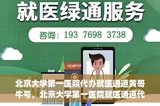 北京大学第一医院代办就医通道黄哥牛号，北京大学第一医院就医通道代办服务黄哥牛号解析