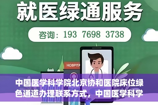 中国医学科学院北京协和医院床位绿色通道办理联系方式，中国医学科学院北京协和医院床位绿色通道申请咨询及联系方式详解