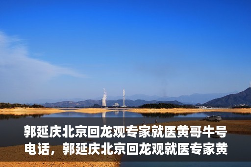 郭延庆北京回龙观专家就医黄哥牛号电话，郭延庆北京回龙观就医专家黄哥牛号电话揭秘