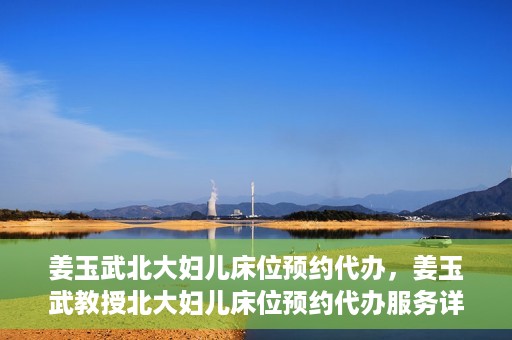 姜玉武北大妇儿床位预约代办，姜玉武教授北大妇儿床位预约代办服务详解