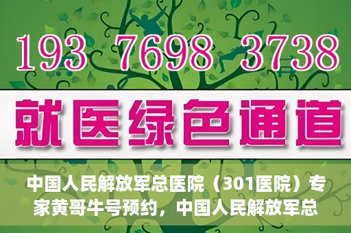 中国人民解放军总医院（301医院）专家黄哥牛号预约，中国人民解放军总医院（301医院）黄哥牛专家号预约指南