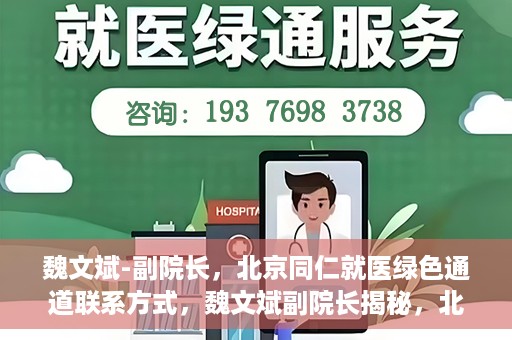 魏文斌-副院长，北京同仁就医绿色通道联系方式，魏文斌副院长揭秘，北京同仁就医绿色通道联系方式及更多实用信息