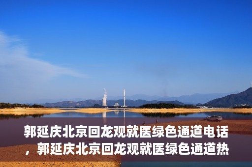 郭延庆北京回龙观就医绿色通道电话，郭延庆北京回龙观就医绿色通道热线电话揭秘