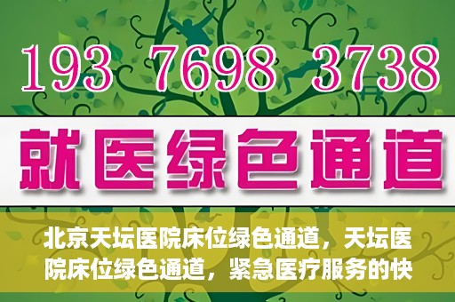北京天坛医院床位绿色通道，天坛医院床位绿色通道，紧急医疗服务的快速通道