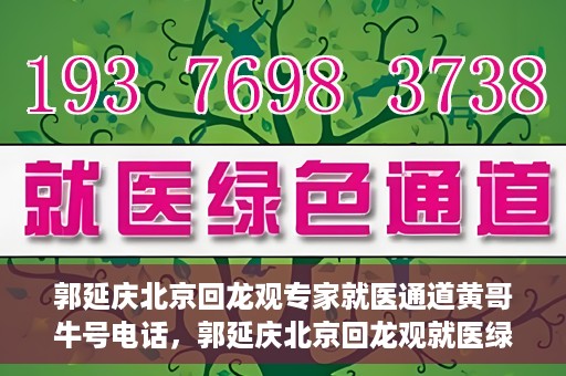 郭延庆北京回龙观专家就医通道黄哥牛号电话，郭延庆北京回龙观就医绿色通道，专家牛号电话咨询热线揭秘