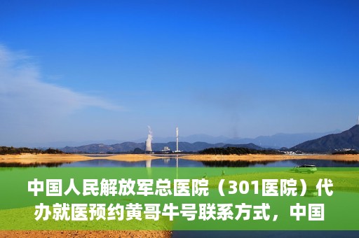 中国人民解放军总医院（301医院）代办就医预约黄哥牛号联系方式，中国人民解放军总医院（301医院）就医预约联系方式，黄哥牛号预约服务解析