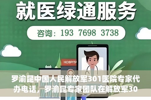 罗渝昆中国人民解放军301医院专家代办电话，罗渝昆专家团队在解放军301医院的预约咨询热线揭秘