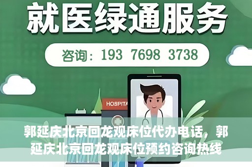 郭延庆北京回龙观床位代办电话，郭延庆北京回龙观床位预约咨询热线