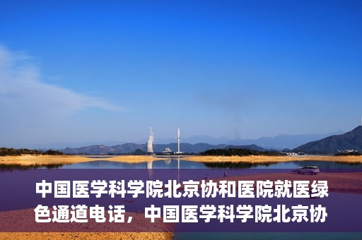 中国医学科学院北京协和医院就医绿色通道电话，中国医学科学院北京协和医院就医绿色通道服务热线介绍