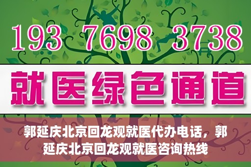 郭延庆北京回龙观就医代办电话，郭延庆北京回龙观就医咨询热线