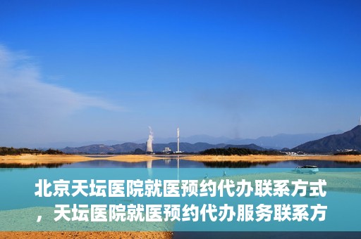 北京天坛医院就医预约代办联系方式，天坛医院就医预约代办服务联系方式解析