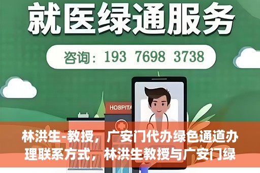 林洪生-教授，广安门代办绿色通道办理联系方式，林洪生教授与广安门绿色通道，联系方式及代办服务解析