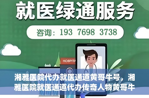湘雅医院代办就医通道黄哥牛号，湘雅医院就医通道代办传奇人物黄哥牛号揭秘