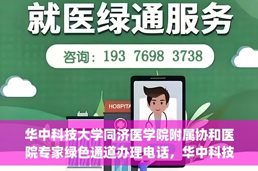 华中科技大学同济医学院附属协和医院专家绿色通道办理电话，华中科技大学同济医学院附属协和医院专家绿色通道服务热线