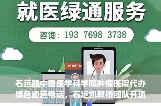 石远凯中国医学科学院肿瘤医院代办绿色通道电话，石远凯教授团队开通中国医学科学院肿瘤医院绿色通道电话服务