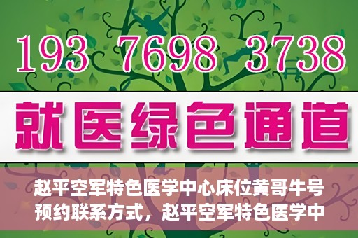 赵平空军特色医学中心床位黄哥牛号预约联系方式，赵平空军特色医学中心床位预约联系方式及黄哥牛号预约指南