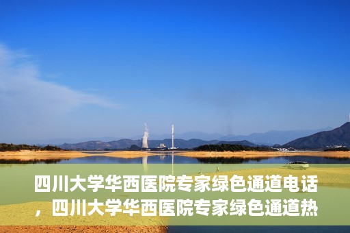 四川大学华西医院专家绿色通道电话，四川大学华西医院专家绿色通道热线电话揭秘