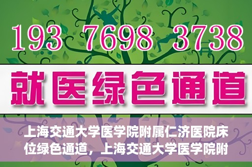 上海交通大学医学院附属仁济医院床位绿色通道，上海交通大学医学院附属仁济医院床位绿色通道，快速就医新通道开启