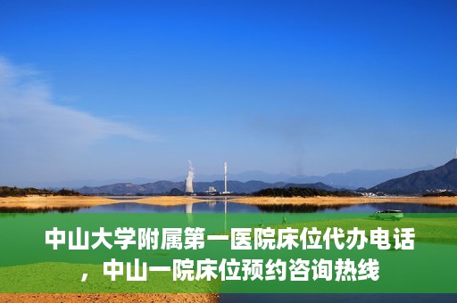 中山大学附属第一医院床位代办电话，中山一院床位预约咨询热线