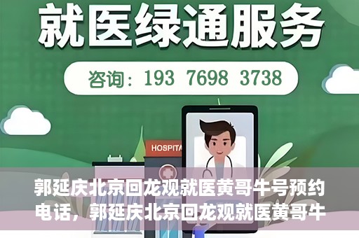 郭延庆北京回龙观就医黄哥牛号预约电话，郭延庆北京回龙观就医黄哥牛号预约专线