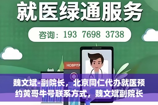 魏文斌-副院长，北京同仁代办就医预约黄哥牛号联系方式，魏文斌副院长与北京同仁医院预约就医攻略，黄哥牛号联系方式揭秘
