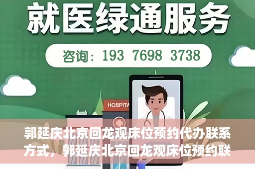 郭延庆北京回龙观床位预约代办联系方式，郭延庆北京回龙观床位预约联系方式及代办服务解析