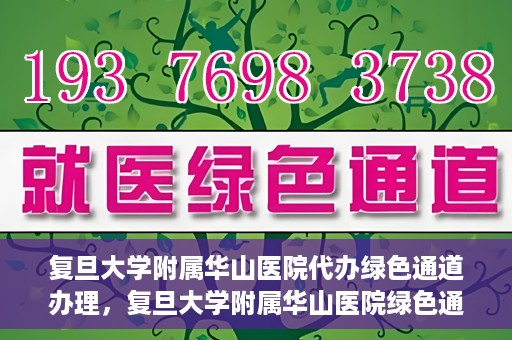 复旦大学附属华山医院代办绿色通道办理，复旦大学附属华山医院绿色通道代办服务详解