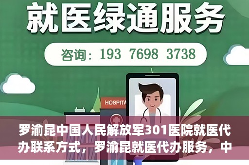 罗渝昆中国人民解放军301医院就医代办联系方式，罗渝昆就医代办服务，中国人民解放军301医院联系方式揭秘