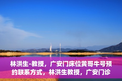 林洪生-教授，广安门床位黄哥牛号预约联系方式，林洪生教授，广安门诊预约联系方式及床位信息揭秘