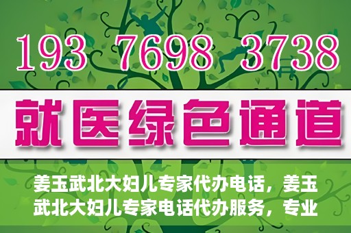 姜玉武北大妇儿专家代办电话，姜玉武北大妇儿专家电话代办服务，专业咨询触手可及