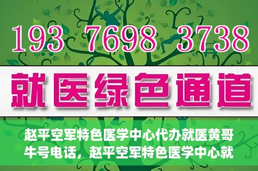 赵平空军特色医学中心代办就医黄哥牛号电话，赵平空军特色医学中心就医代办服务，黄哥牛号电话一键预约就医服务