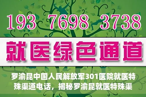 罗渝昆中国人民解放军301医院就医特殊渠道电话，揭秘罗渝昆就医特殊渠道，中国人民解放军301医院专属联系电话