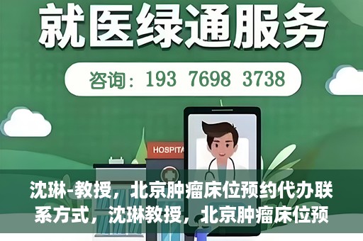 沈琳-教授，北京肿瘤床位预约代办联系方式，沈琳教授，北京肿瘤床位预约代办的便捷联系方式揭秘