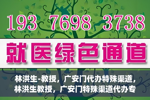 林洪生-教授，广安门代办特殊渠道，林洪生教授，广安门特殊渠道代办专家解读