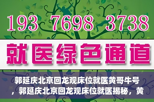 郭延庆北京回龙观床位就医黄哥牛号，郭延庆北京回龙观床位就医揭秘，黄哥牛号背后的故事