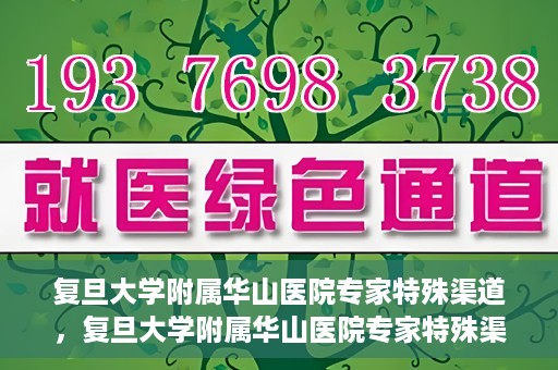 复旦大学附属华山医院专家特殊渠道，复旦大学附属华山医院专家特殊渠道，专业医疗的另一种通道探索