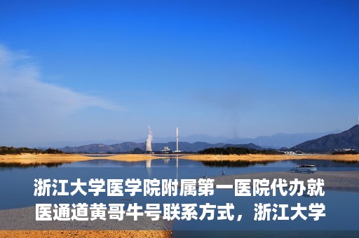 浙江大学医学院附属第一医院代办就医通道黄哥牛号联系方式，浙江大学医学院附属第一医院就医通道代办服务，黄哥牛号联系方式揭秘