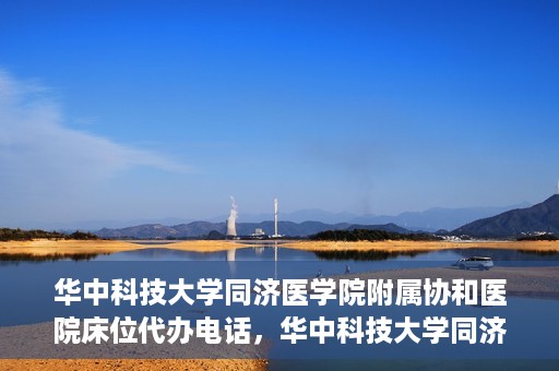 华中科技大学同济医学院附属协和医院床位代办电话，华中科技大学同济医学院附属协和医院床位咨询热线